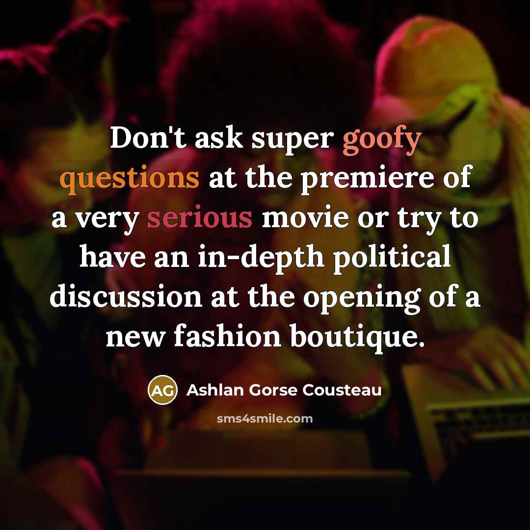 “Don't ask super goofy questions at the premiere of a very serious movie or try to have an in-depth political discussion at the opening of a new fashion boutique.” quote by Ashlan Gorse Cousteau