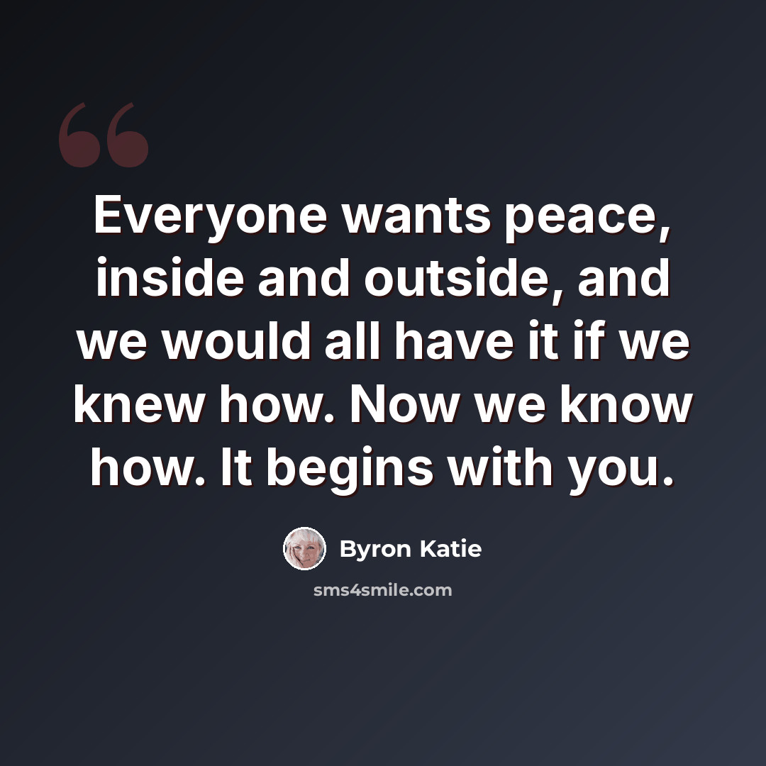 “Everyone wants peace, inside and outside, and we would all have it if we knew how. Now we know how. It begins with you.” quote by Byron Katie