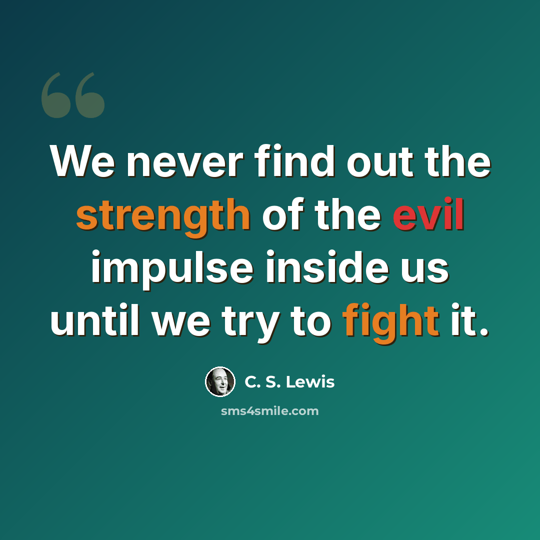 “We never find out the strength of the evil impulse inside us until we try to fight it.” quote by C. S. Lewis