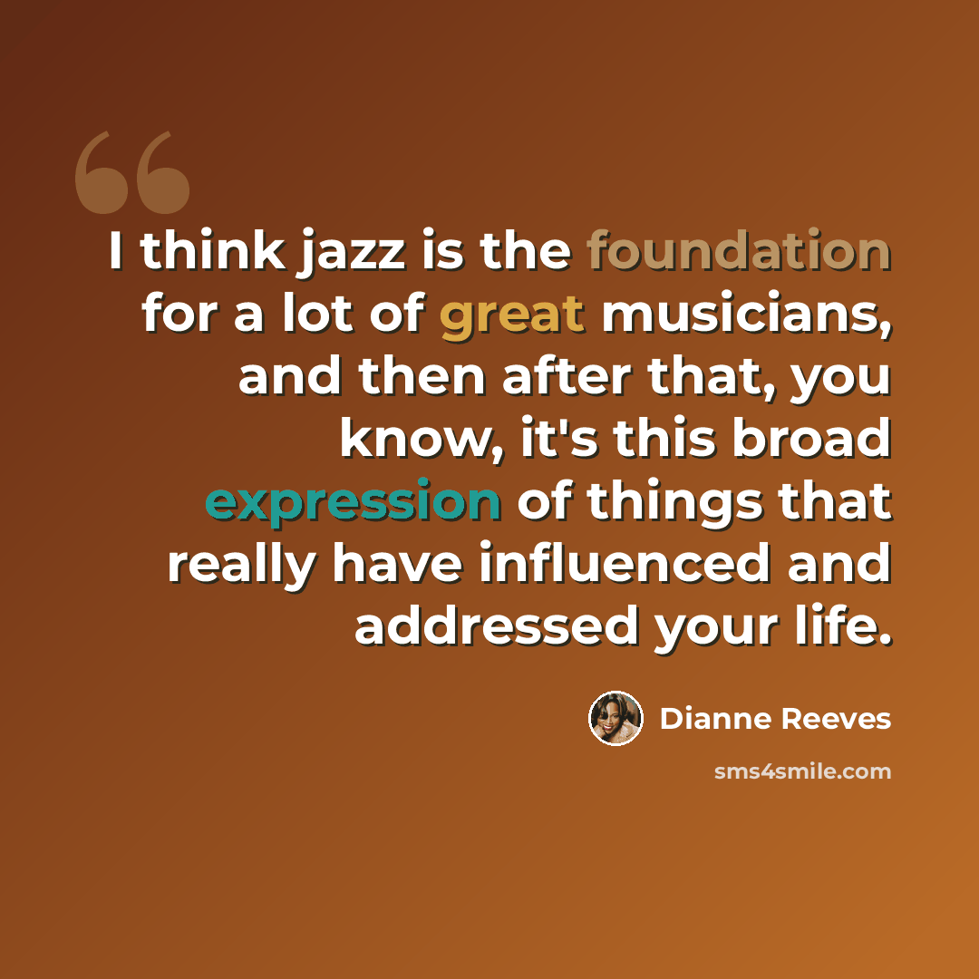 “I think jazz is the foundation for a lot of great musicians, and then after that, you know, it's this broad expression of things that really have influenced and addressed your life.” quote by Dianne Reeves