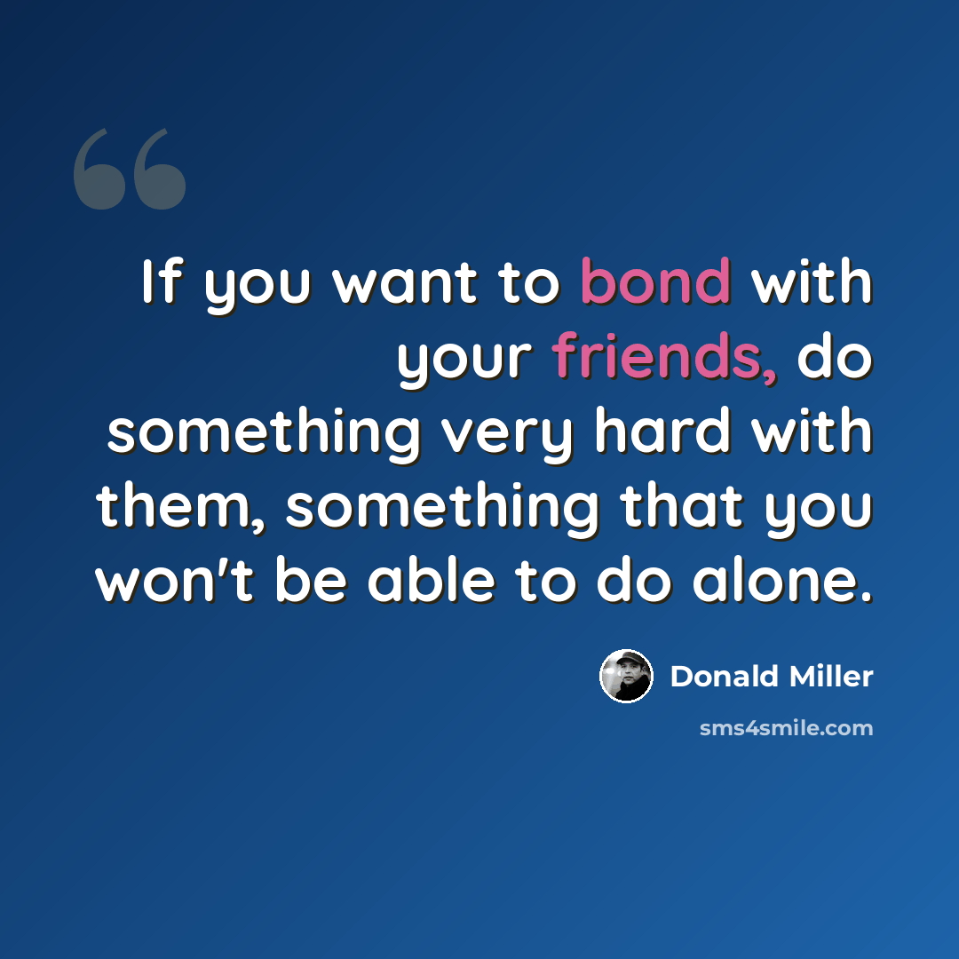 “If you want to bond with your friends, do something very hard with them, something that you won't be able to do alone.” quote by Donald Miller
