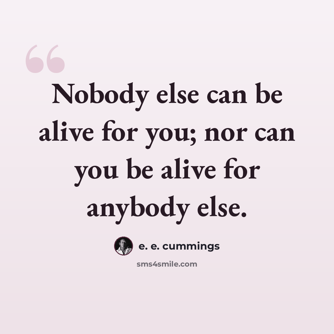 “Nobody else can be alive for you; nor can you be alive for anybody else.” quote by e. e. cummings