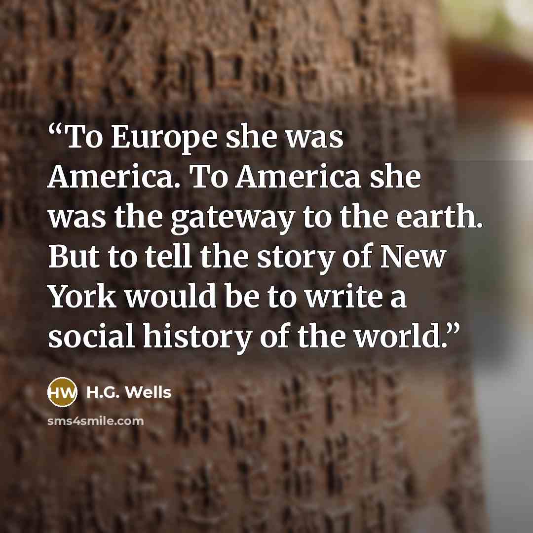 “To Europe she was America. To America she was the gateway to the earth. But to tell the story of New York would be to write a social history of the world.” quote by H.G. Wells