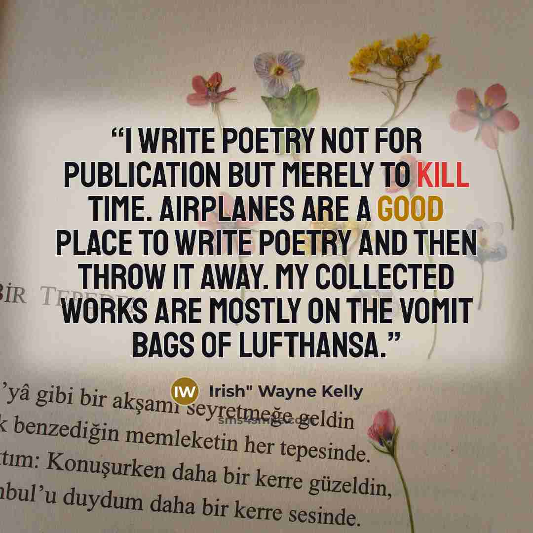“I write poetry not for publication but merely to kill time. Airplanes are a good place to write poetry and then throw it away. My collected works are mostly on the vomit bags of Lufthansa.” quote by Irish" Wayne Kelly