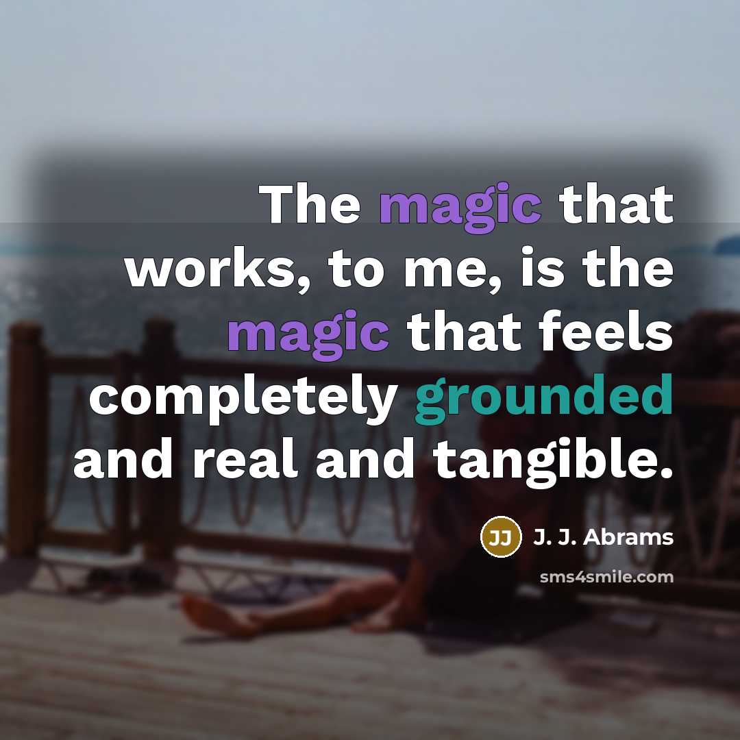 “The magic that works, to me, is the magic that feels completely grounded and real and tangible.” quote by J. J. Abrams