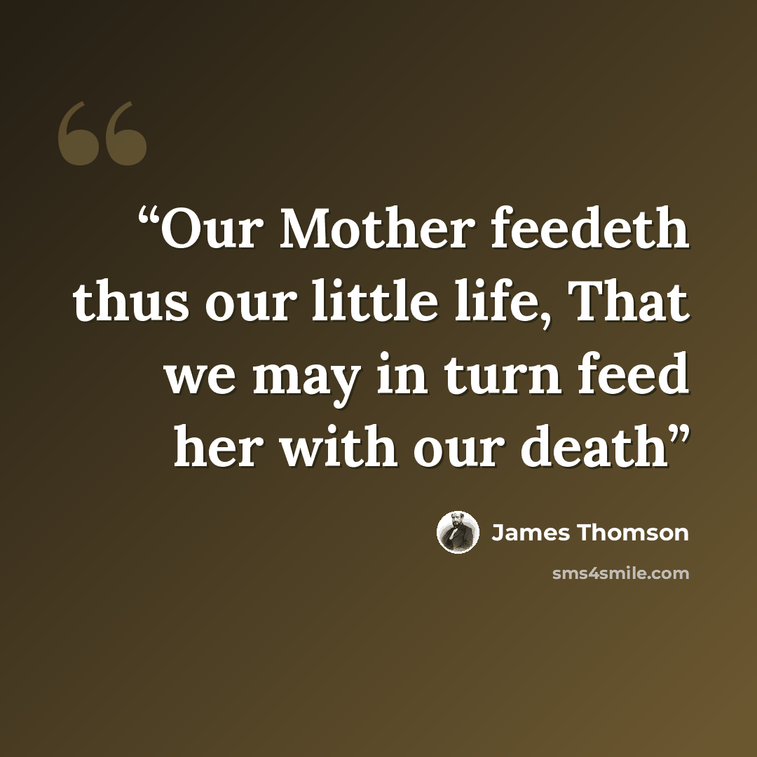 “Our Mother feedeth thus our little life, That we may in turn feed her with our death” quote by James Thomson