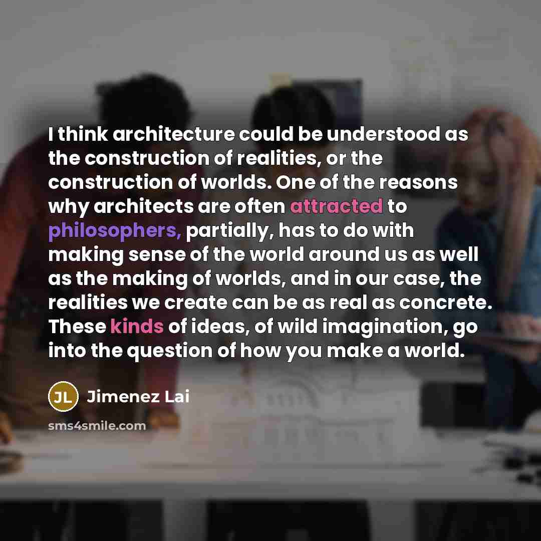 “I think architecture could be understood as the construction of realities, or the construction of worlds. One of the reasons why architects are often attracted to philosophers, partially, has to do with making sense of the world around us as well as the making of worlds, and in our case, the…” quote by Jimenez Lai