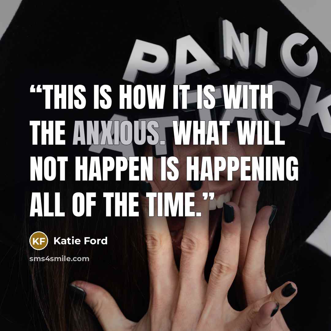 “This is how it is with the anxious. What will not happen is happening all of the time.” quote by Katie Ford