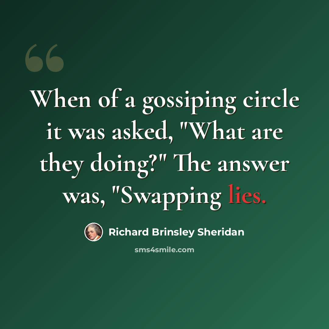 “When of a gossiping circle it was asked, "What are they doing?" The answer was, "Swapping lies.” quote by Richard Brinsley Sheridan