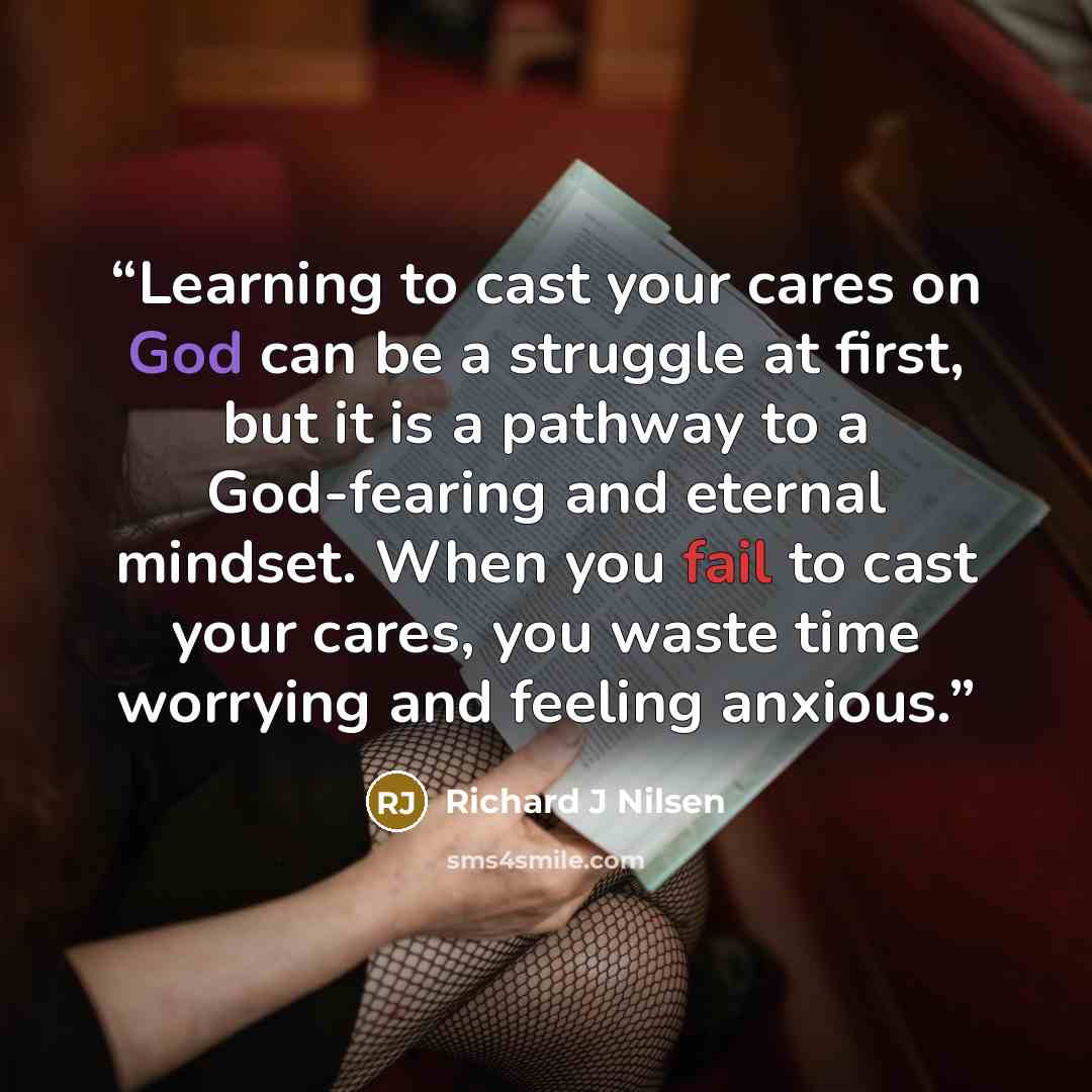 “Learning to cast your cares on God can be a struggle at first, but it is a pathway to a God-fearing and eternal mindset. When you fail to cast your cares, you waste time worrying and feeling anxious.” quote by Richard J Nilsen