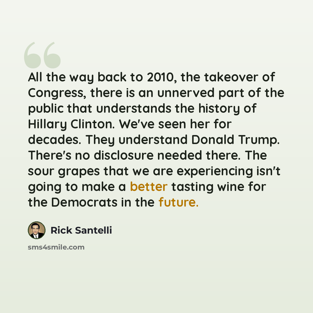 “All the way back to 2010, the takeover of Congress, there is an unnerved part of the public that understands the history of Hillary Clinton. We've seen her for decades. They understand Donald Trump. There's no disclosure needed there. The sour grapes that we are experiencing isn't going to make a…” quote by Rick Santelli