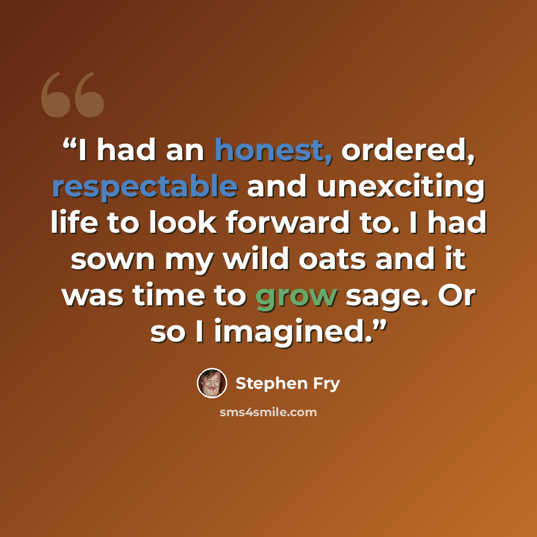 “I had an honest, ordered, respectable and unexciting life to look forward to. I had sown my wild oats and it was time to grow sage. Or so I imagined.” quote by Stephen Fry