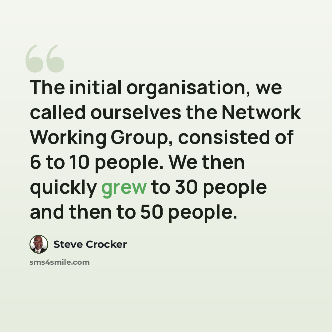 “The initial organisation, we called ourselves the Network Working Group, consisted of 6 to 10 people. We then quickly grew to 30 people and then to 50 people.” quote by Steve Crocker