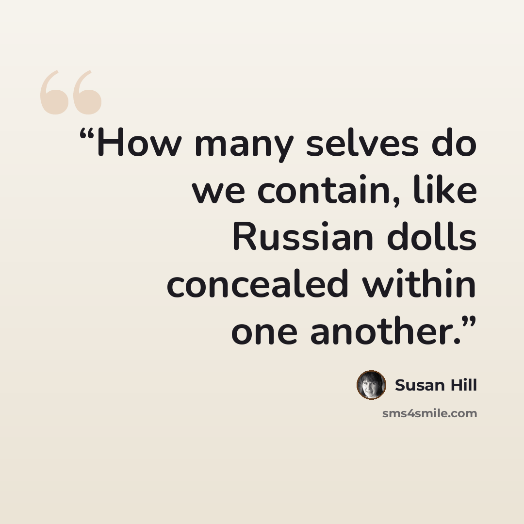 “How many selves do we contain, like Russian dolls concealed within one another.” quote by Susan Hill
