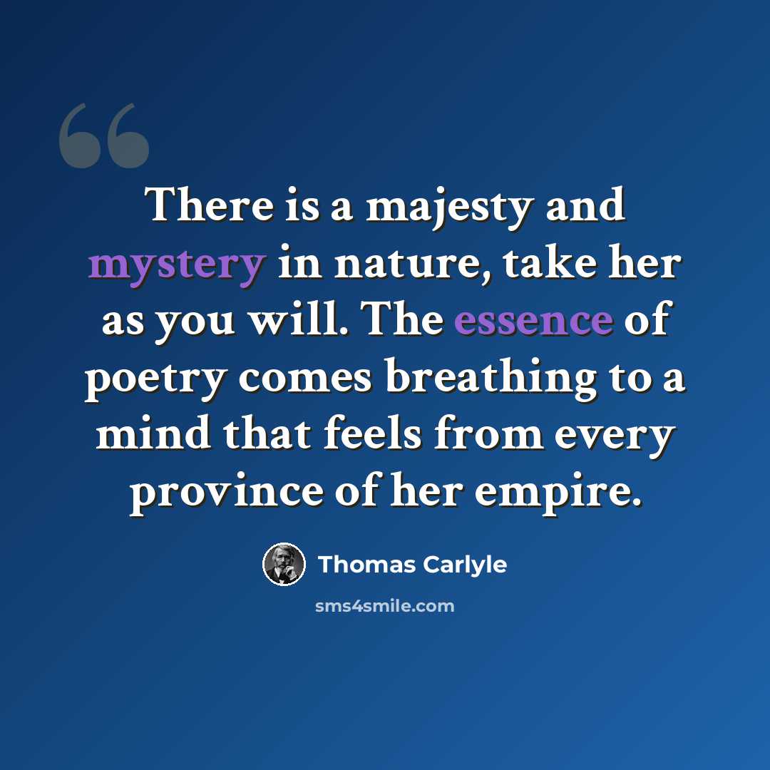 “There is a majesty and mystery in nature, take her as you will. The essence of poetry comes breathing to a mind that feels from every province of her empire.” quote by Thomas Carlyle
