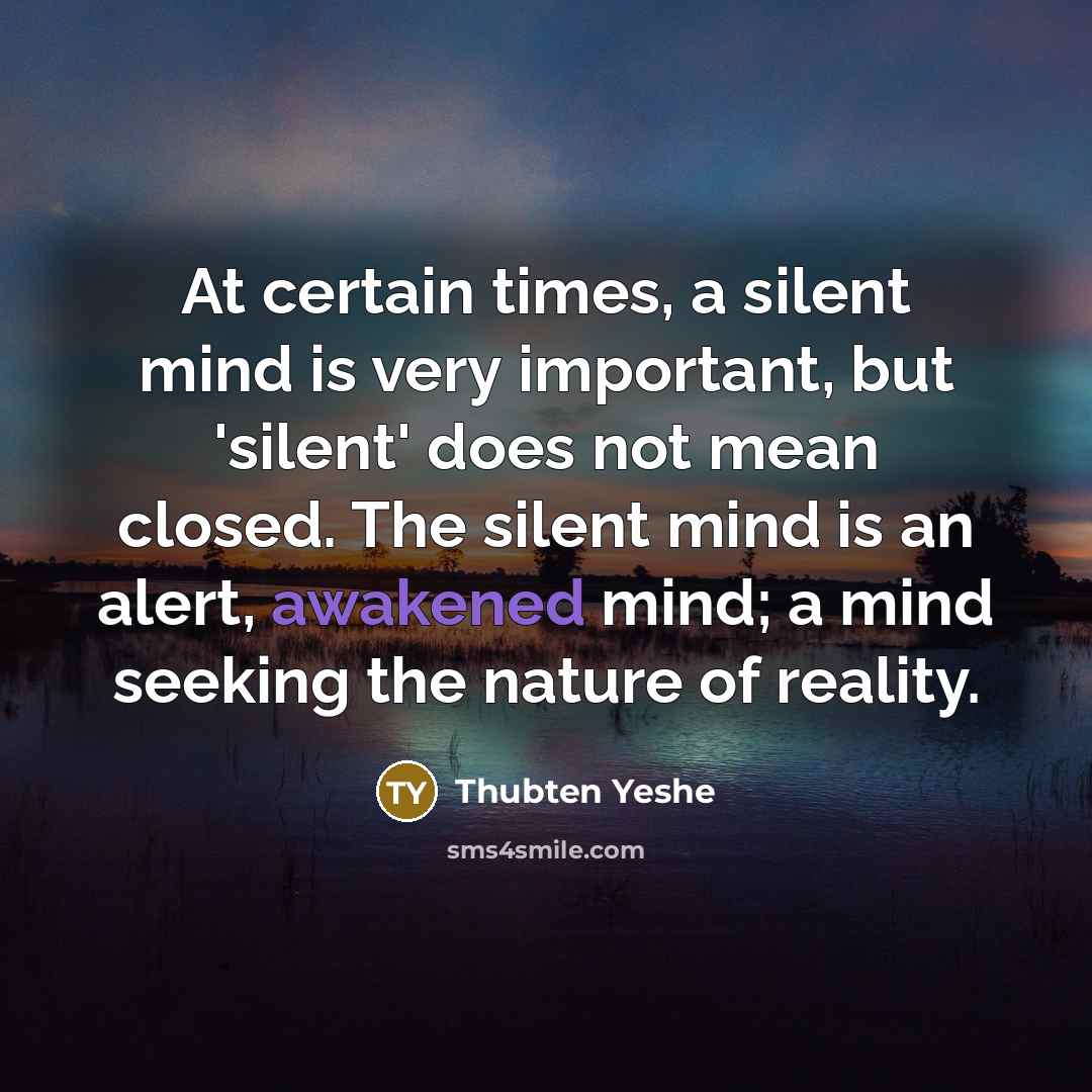 “At certain times, a silent mind is very important, but 'silent' does not mean closed. The silent mind is an alert, awakened mind; a mind seeking the nature of reality.” quote by Thubten Yeshe