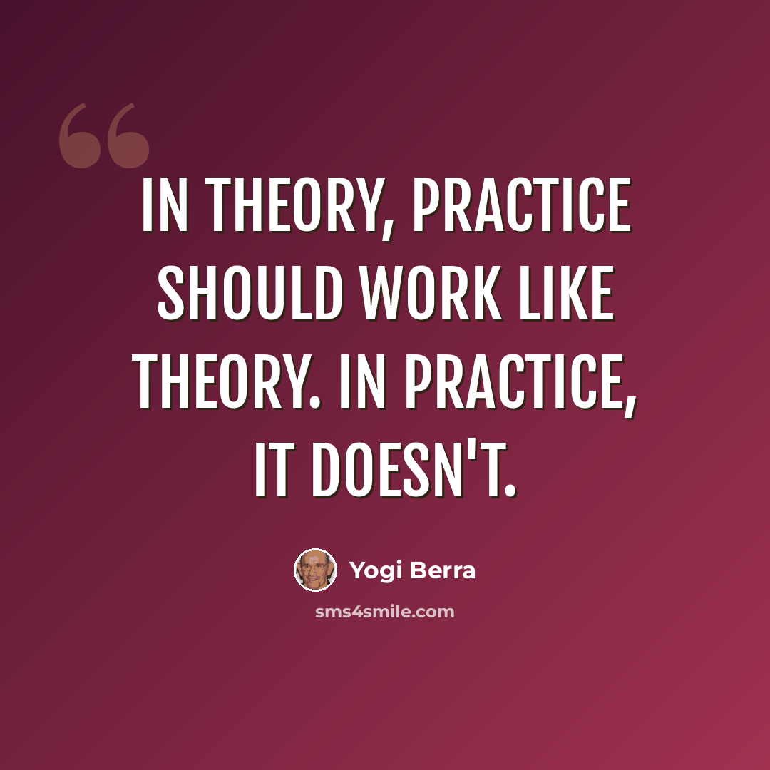 “In theory, practice should work like theory. In practice, it doesn't.” quote by Yogi Berra