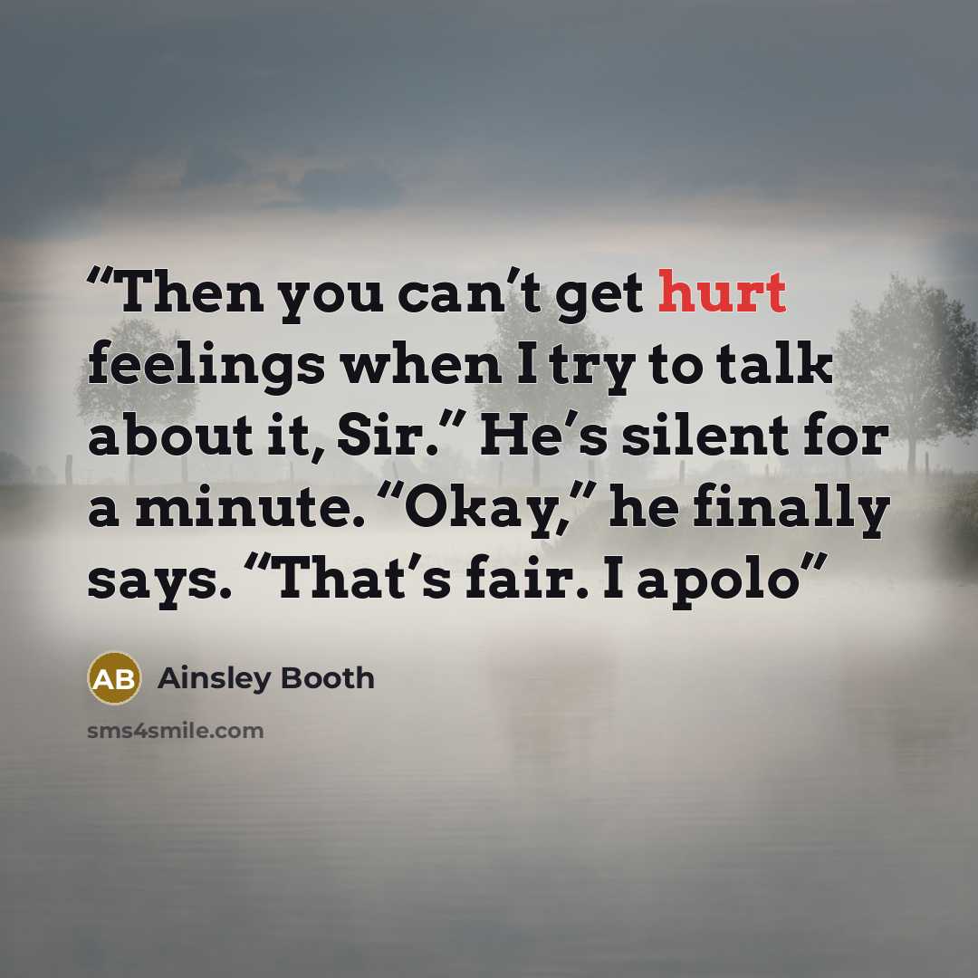 “Then you can’t get hurt feelings when I try to talk about it, Sir.” He’s silent for a minute. “Okay,” he finally says. “That’s fair. I apolo” quote by Ainsley Booth