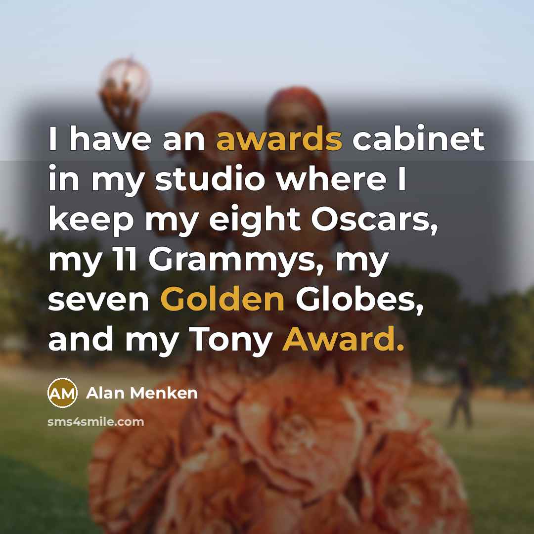 “I have an awards cabinet in my studio where I keep my eight Oscars, my 11 Grammys, my seven Golden Globes, and my Tony Award.” quote by Alan Menken