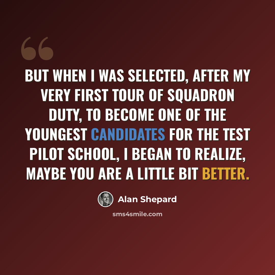 “But when I was selected, after my very first tour of squadron duty, to become one of the youngest candidates for the test pilot school, I began to realize, maybe you are a little bit better.” quote by Alan Shepard