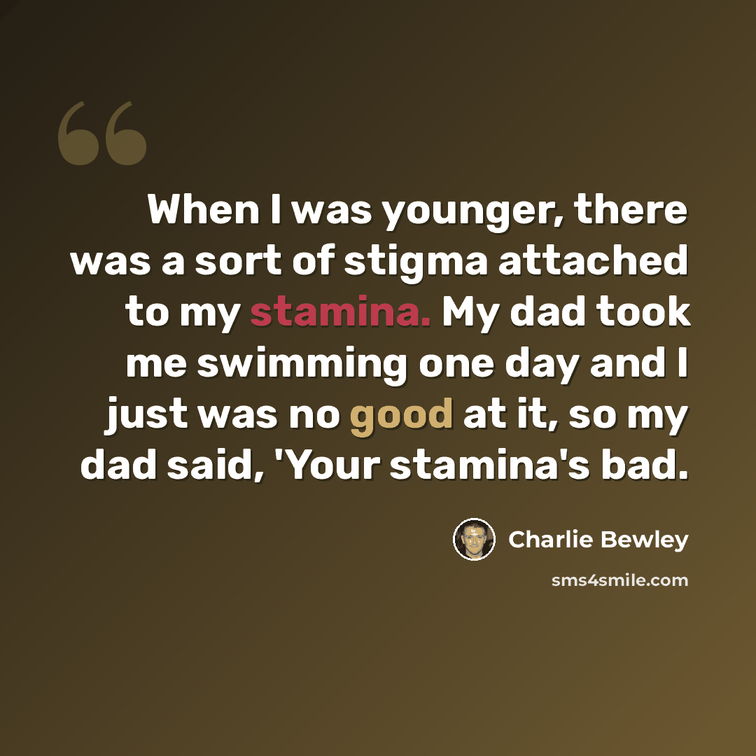 “When I was younger, there was a sort of stigma attached to my stamina. My dad took me swimming one day and I just was no good at it, so my dad said, 'Your stamina's bad.” quote by Charlie Bewley
