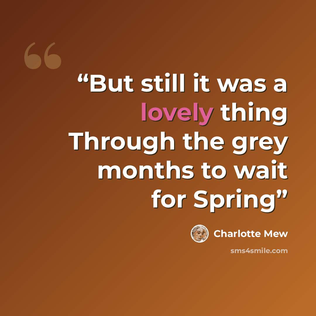 “But still it was a lovely thing Through the grey months to wait for Spring” quote by Charlotte Mew