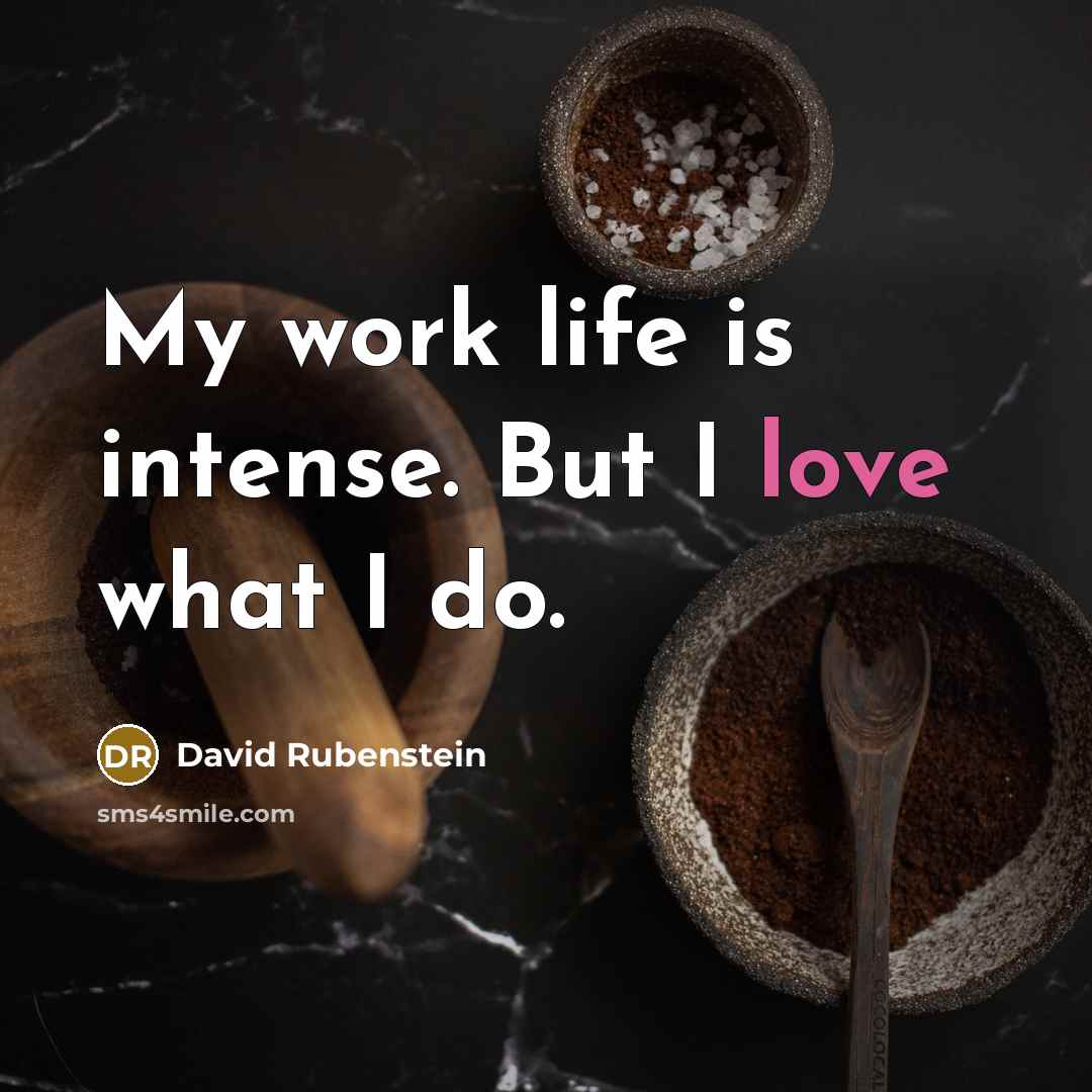“My work life is intense. But I love what I do.” quote by David Rubenstein