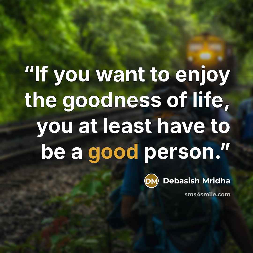 “If you want to enjoy the goodness of life, you at least have to be a good person.” quote by Debasish Mridha