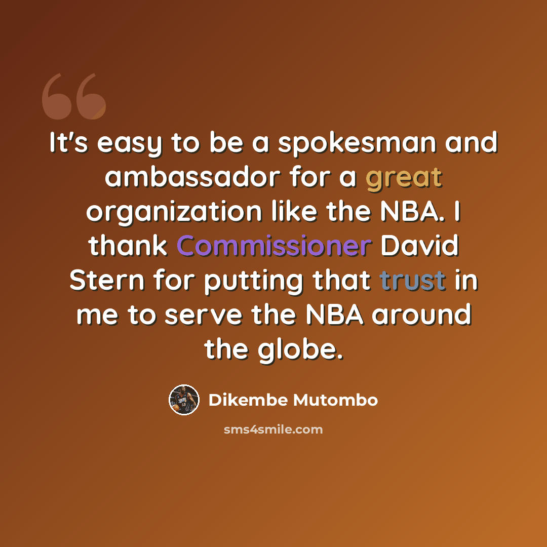 “It's easy to be a spokesman and ambassador for a great organization like the NBA. I thank Commissioner David Stern for putting that trust in me to serve the NBA around the globe.” quote by Dikembe Mutombo