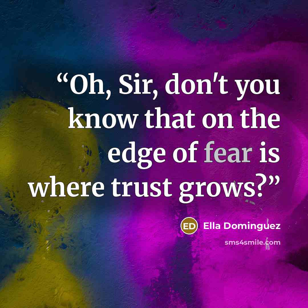 “Oh, Sir, don't you know that on the edge of fear is where trust grows?” quote by Ella Dominguez