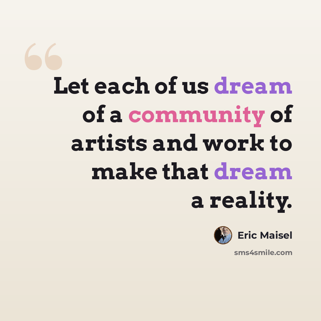 “Let each of us dream of a community of artists and work to make that dream a reality.” quote by Eric Maisel