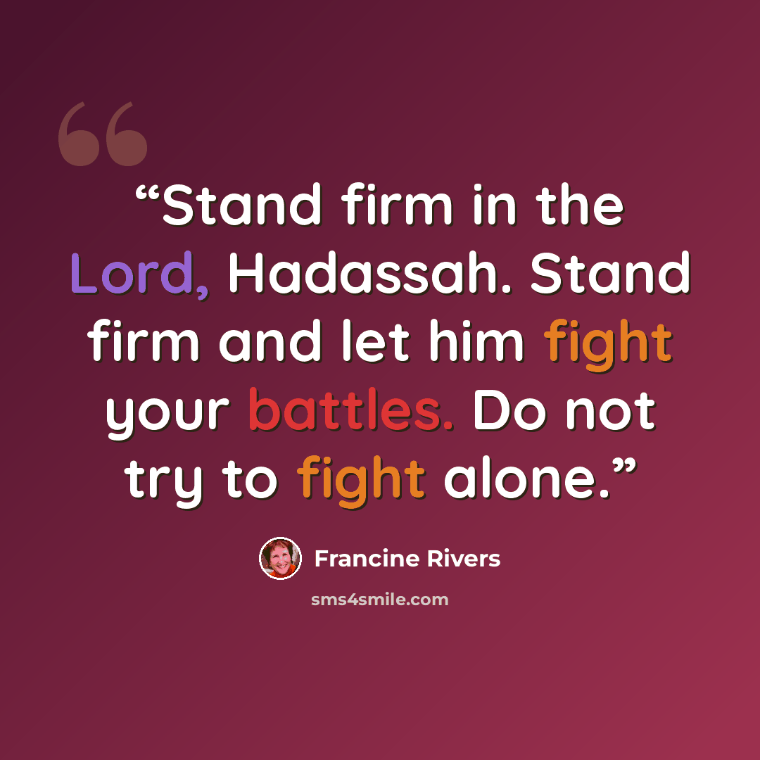 “Stand firm in the Lord, Hadassah. Stand firm and let him fight your battles. Do not try to fight alone.” quote by Francine Rivers
