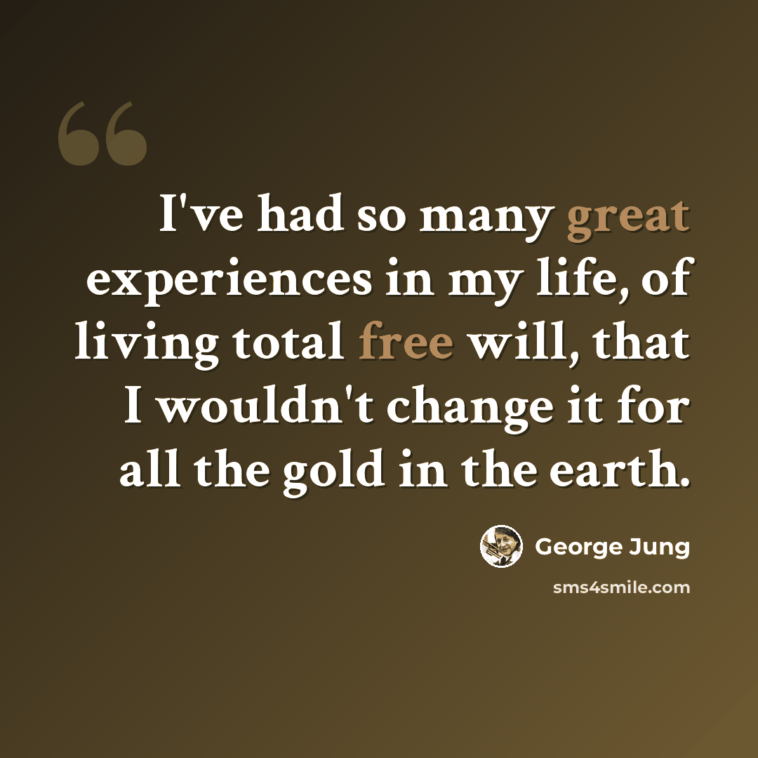 “I've had so many great experiences in my life, of living total free will, that I wouldn't change it for all the gold in the earth.” quote by George Jung