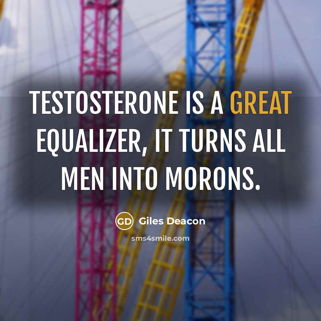 “Testosterone is a great equalizer, it turns all men into morons.” quote by Giles Deacon