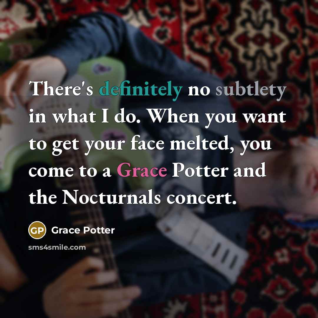 “There's definitely no subtlety in what I do. When you want to get your face melted, you come to a Grace Potter and the Nocturnals concert.” quote by Grace Potter