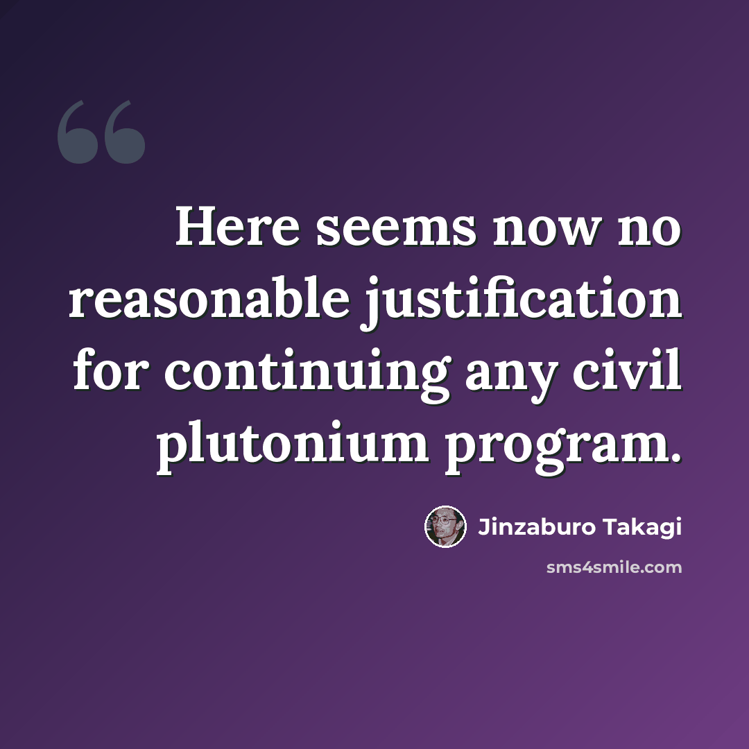 “Here seems now no reasonable justification for continuing any civil plutonium program.” quote by Jinzaburo Takagi