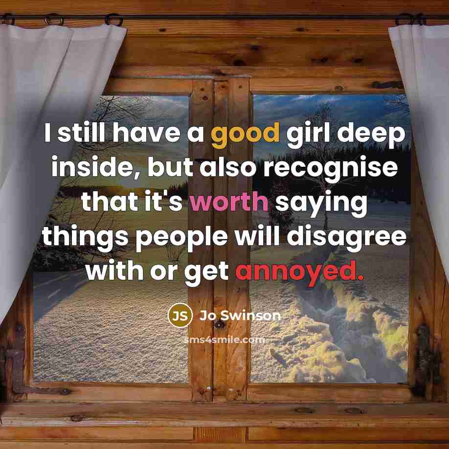 “I still have a good girl deep inside, but also recognise that it's worth saying things people will disagree with or get annoyed.” quote by Jo Swinson
