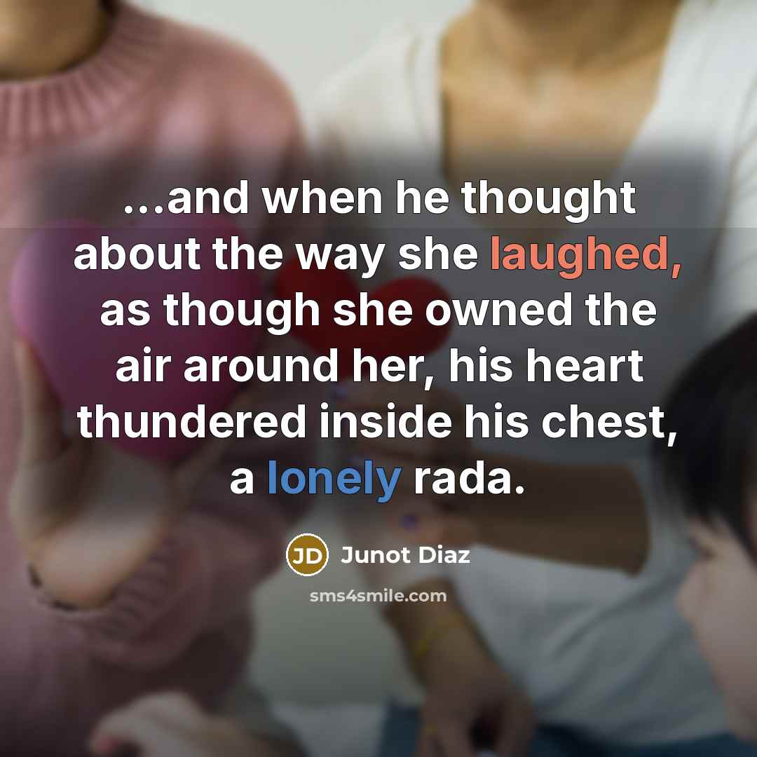 “...and when he thought about the way she laughed, as though she owned the air around her, his heart thundered inside his chest, a lonely rada.” quote by Junot Diaz