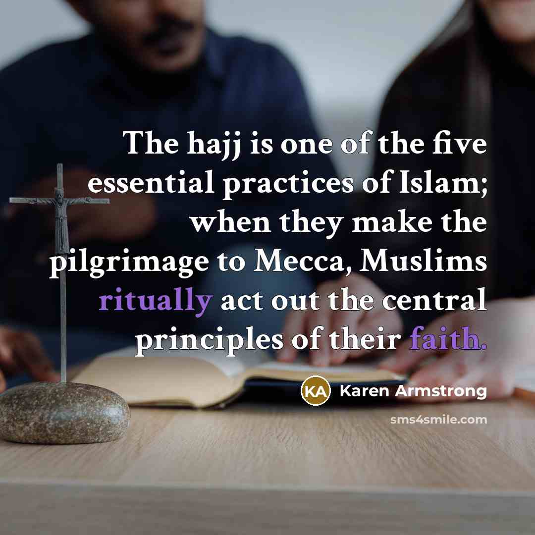 “The hajj is one of the five essential practices of Islam; when they make the pilgrimage to Mecca, Muslims ritually act out the central principles of their faith.” quote by Karen Armstrong