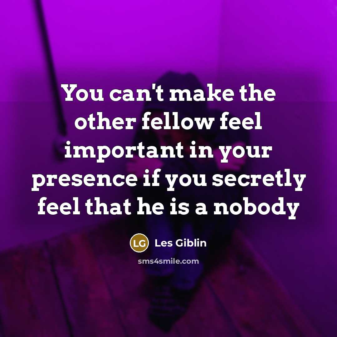 “You can't make the other fellow feel important in your presence if you secretly feel that he is a nobody” quote by Les Giblin
