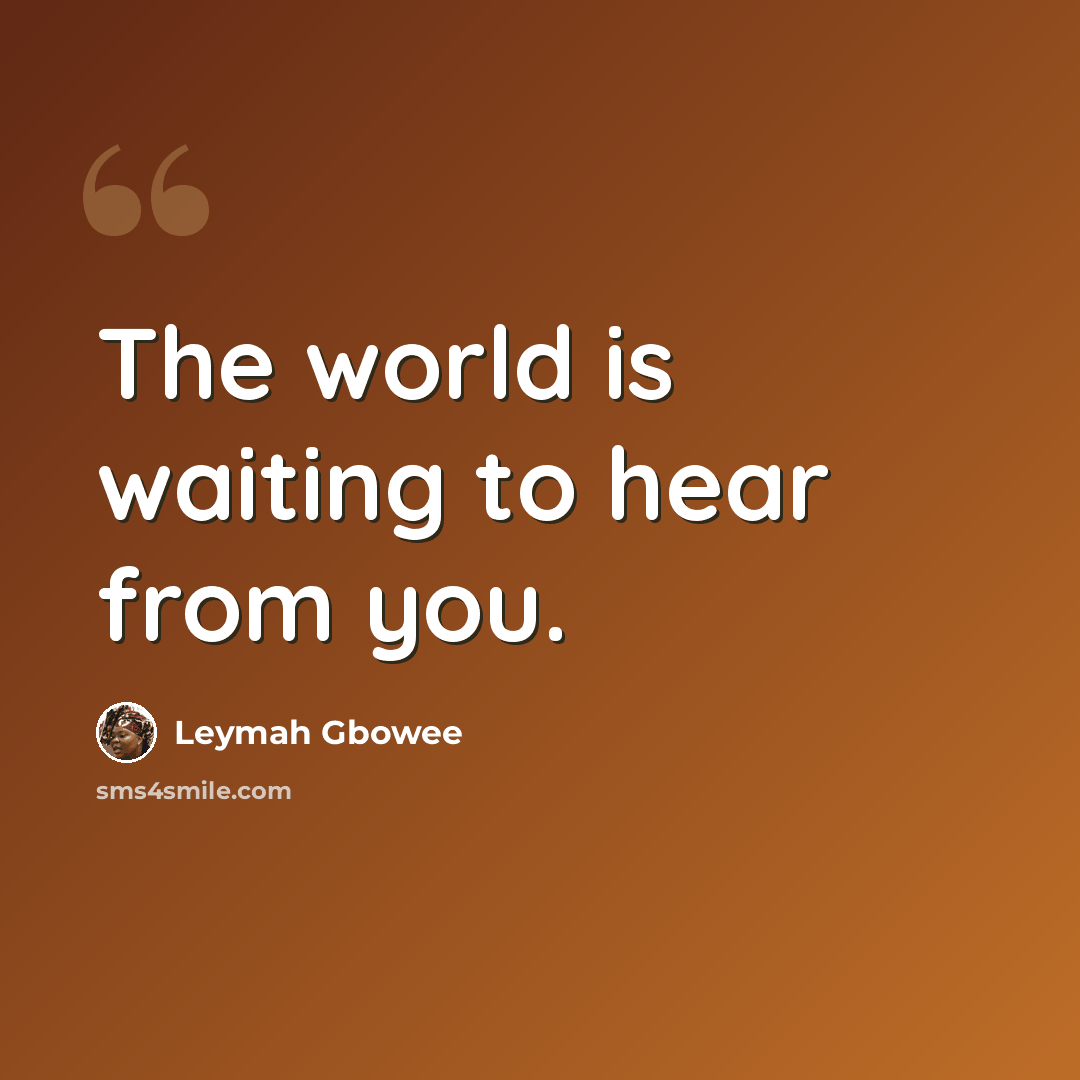 “The world is waiting to hear from you.” quote by Leymah Gbowee