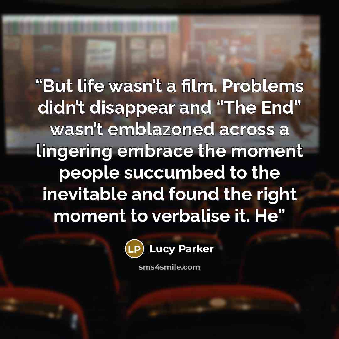 “But life wasn’t a film. Problems didn’t disappear and “The End” wasn’t emblazoned across a lingering embrace the moment people succumbed to the inevitable and found the right moment to verbalise it. He” quote by Lucy Parker