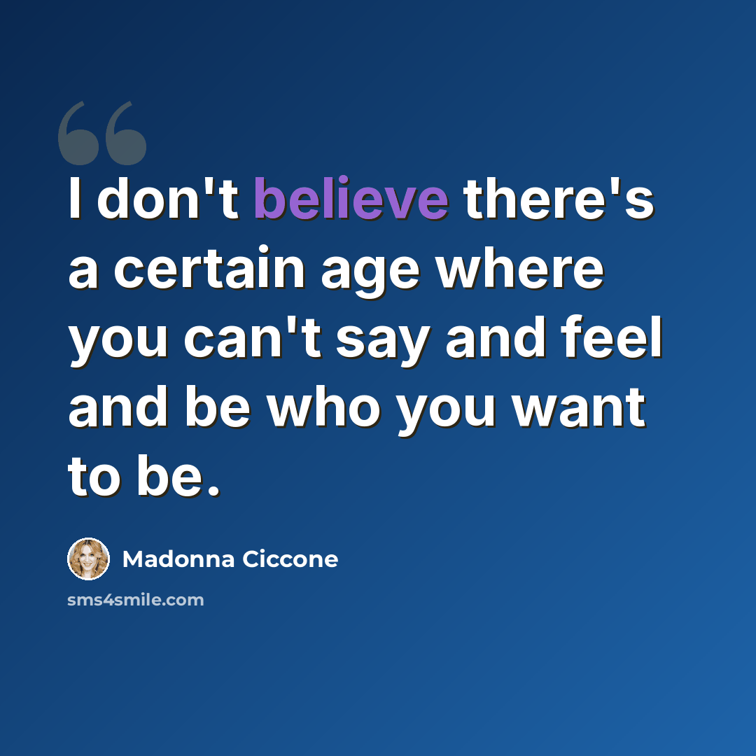 “I don't believe there's a certain age where you can't say and feel and be who you want to be.” quote by Madonna Ciccone