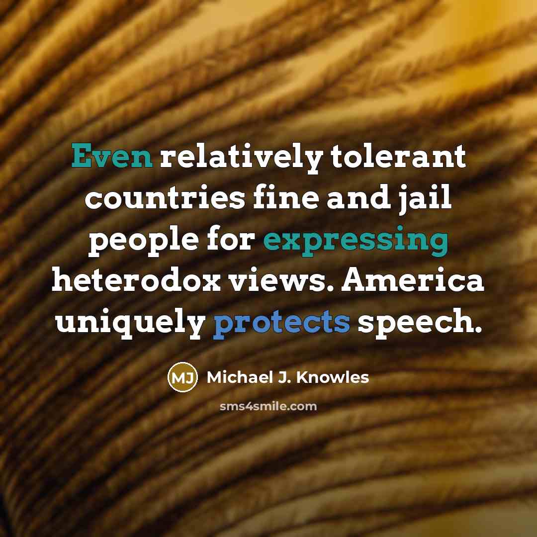 “Even relatively tolerant countries fine and jail people for expressing heterodox views. America uniquely protects speech.” quote by Michael J. Knowles