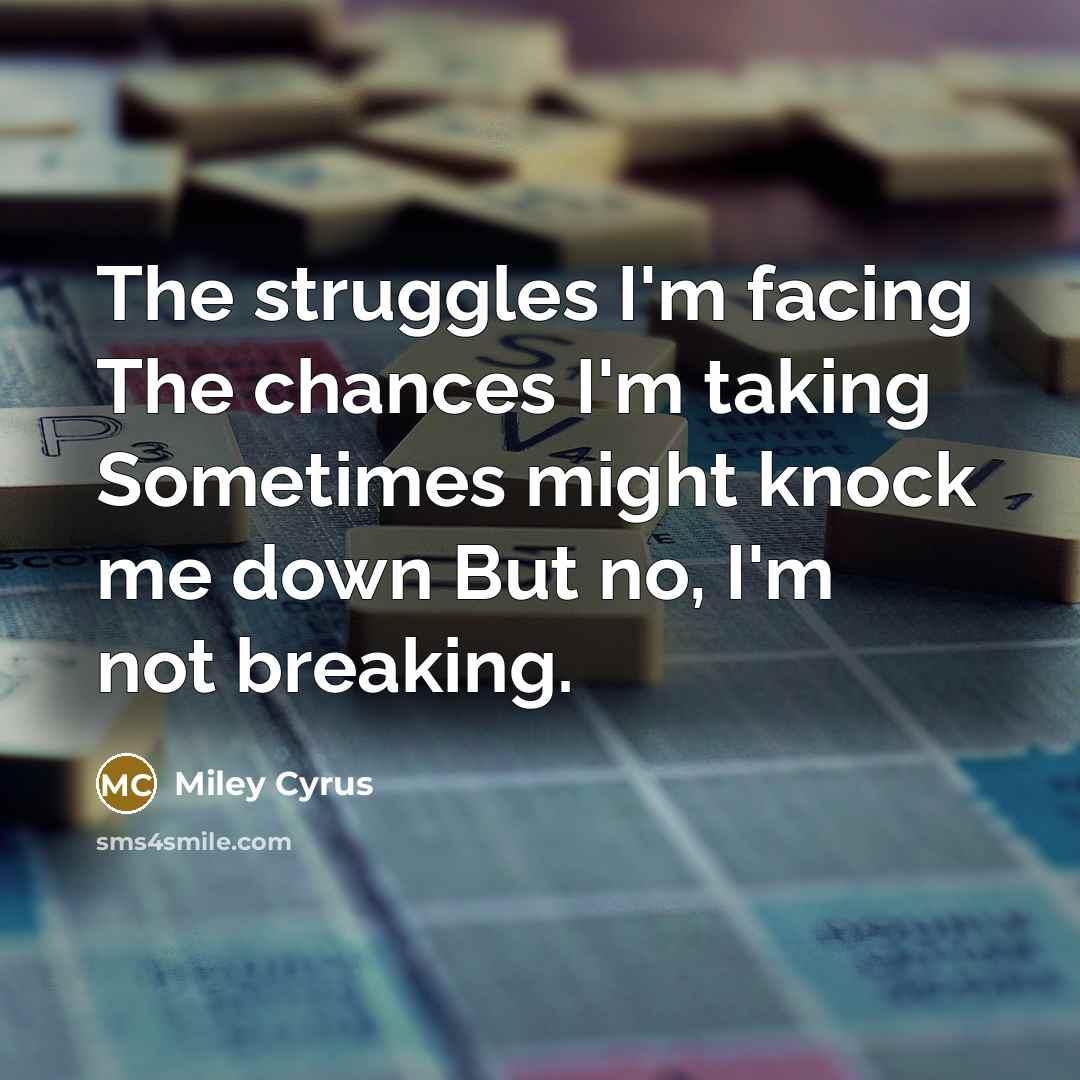 “The struggles I'm facing The chances I'm taking Sometimes might knock me down But no, I'm not breaking.” quote by Miley Cyrus