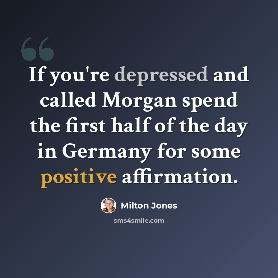 “If you're depressed and called Morgan spend the first half of the day in Germany for some positive affirmation.” quote by Milton Jones
