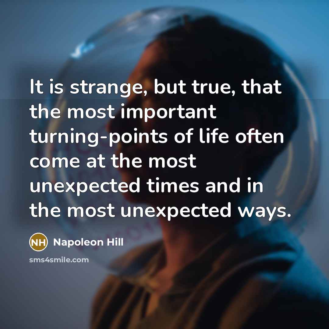 “It is strange, but true, that the most important turning-points of life often come at the most unexpected times and in the most unexpected ways.” quote by Napoleon Hill