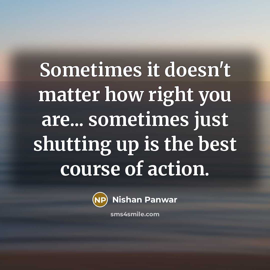 “Sometimes it doesn't matter how right you are... sometimes just shutting up is the best course of action.” quote by Nishan Panwar