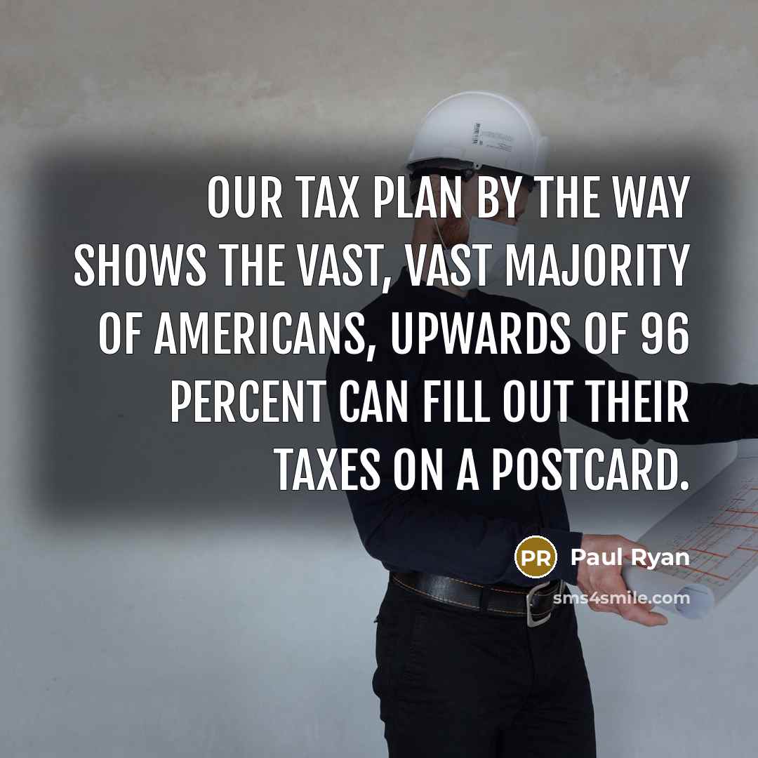 “Our tax plan by the way shows the vast, vast majority of Americans, upwards of 96 percent can fill out their taxes on a postcard.” quote by Paul Ryan
