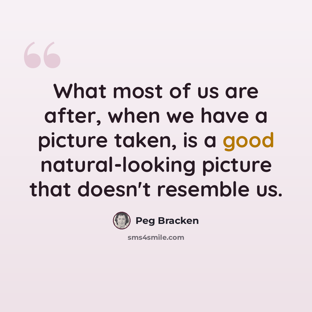 “What most of us are after, when we have a picture taken, is a good natural-looking picture that doesn't resemble us.” quote by Peg Bracken
